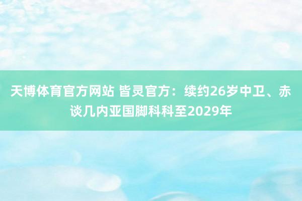 天博体育官方网站 皆灵官方：续约26岁中卫、赤谈几内亚国脚科科至2029年