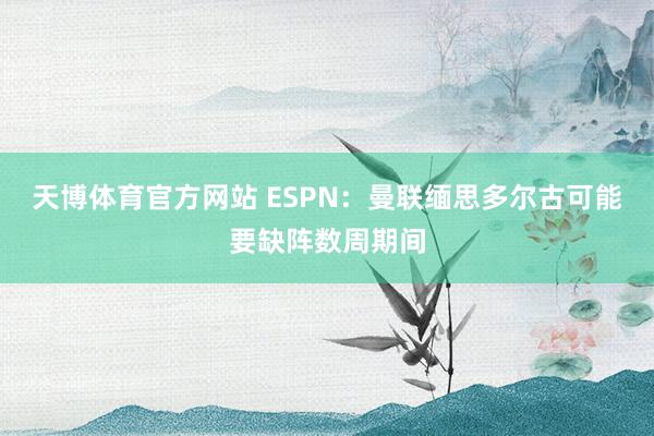 天博体育官方网站 ESPN：曼联缅思多尔古可能要缺阵数周期间