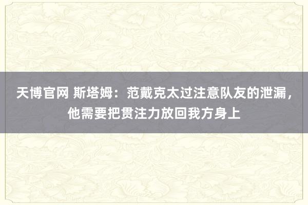 天博官网 斯塔姆：范戴克太过注意队友的泄漏，他需要把贯注力放回我方身上