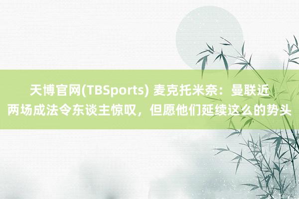 天博官网(TBSports) 麦克托米奈：曼联近两场成法令东谈主惊叹，但愿他们延续这么的势头