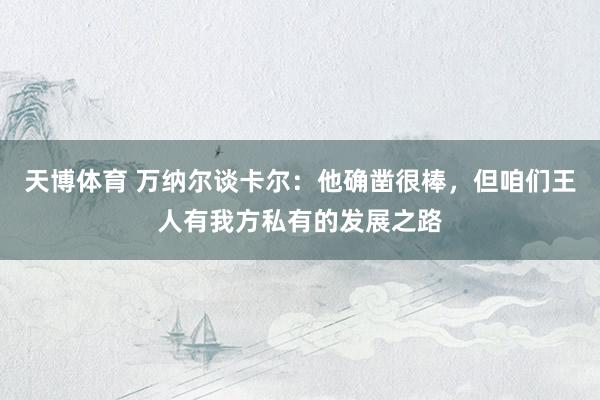 天博体育 万纳尔谈卡尔：他确凿很棒，但咱们王人有我方私有的发展之路