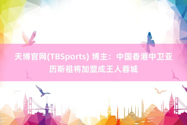 天博官网(TBSports) 博主：中国香港中卫亚历斯祖将加盟成王人蓉城