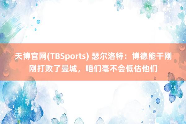 天博官网(TBSports) 瑟尔洛特：博德能干刚刚打败了曼城，咱们毫不会低估他们