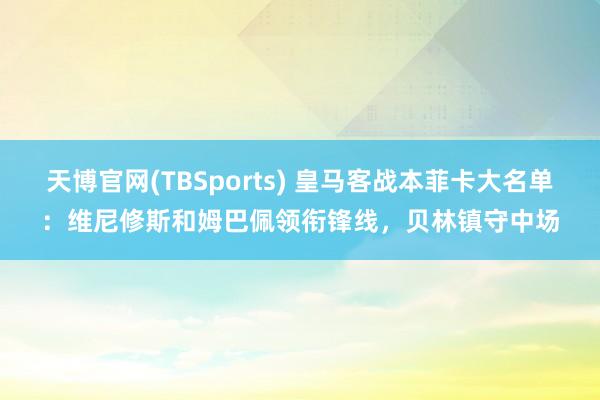 天博官网(TBSports) 皇马客战本菲卡大名单：维尼修斯和姆巴佩领衔锋线，贝林镇守中场
