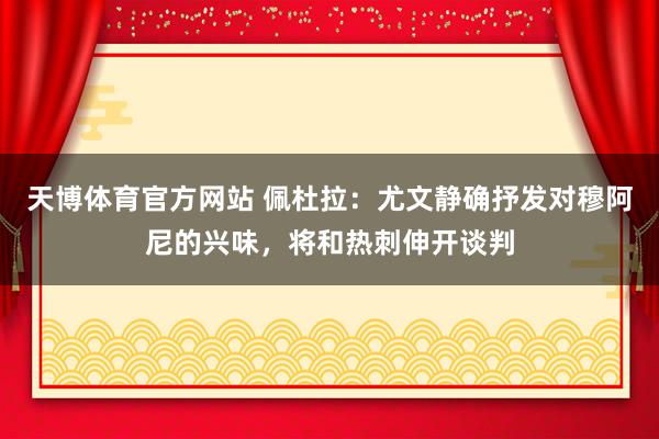 天博体育官方网站 佩杜拉：尤文静确抒发对穆阿尼的兴味，将和热刺伸开谈判