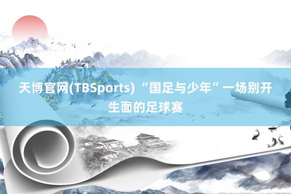 天博官网(TBSports) “国足与少年”一场别开生面的足球赛