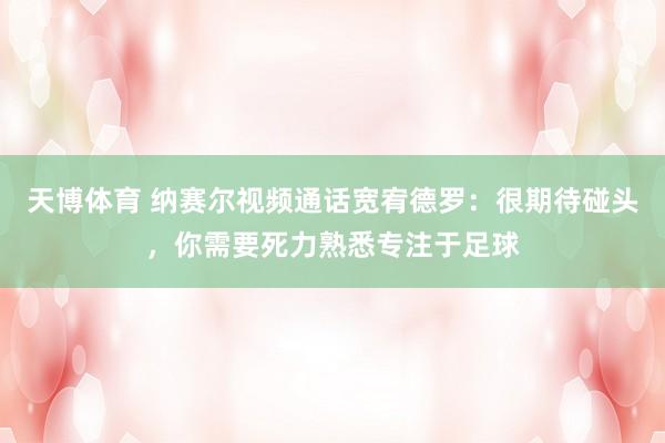 天博体育 纳赛尔视频通话宽宥德罗：很期待碰头，你需要死力熟悉专注于足球
