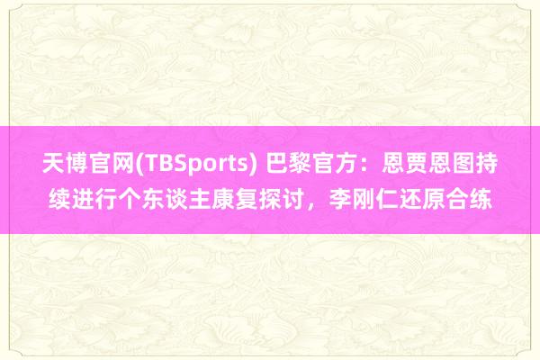 天博官网(TBSports) 巴黎官方：恩贾恩图持续进行个东谈主康复探讨，李刚仁还原合练
