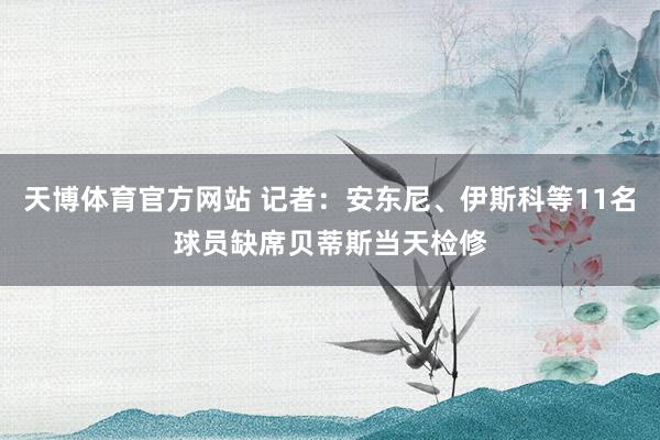 天博体育官方网站 记者：安东尼、伊斯科等11名球员缺席贝蒂斯当天检修