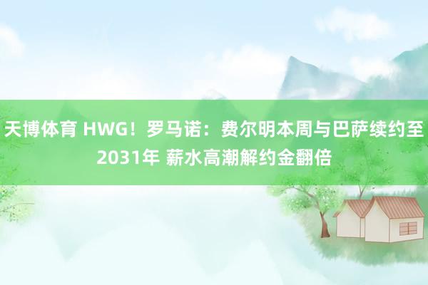 天博体育 HWG！罗马诺：费尔明本周与巴萨续约至2031年 薪水高潮解约金翻倍