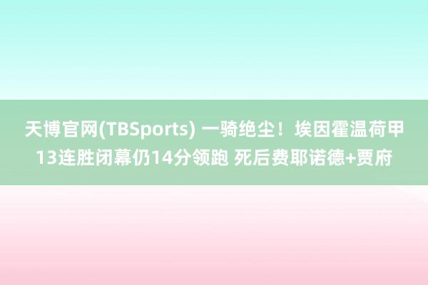 天博官网(TBSports) 一骑绝尘！埃因霍温荷甲13连胜闭幕仍14分领跑 死后费耶诺德+贾府