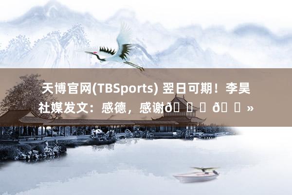 天博官网(TBSports) 翌日可期！李昊社媒发文：感德，感谢🙏🏻