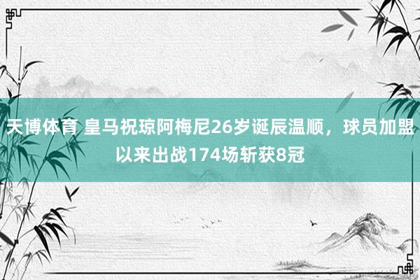 天博体育 皇马祝琼阿梅尼26岁诞辰温顺，球员加盟以来出战174场斩获8冠