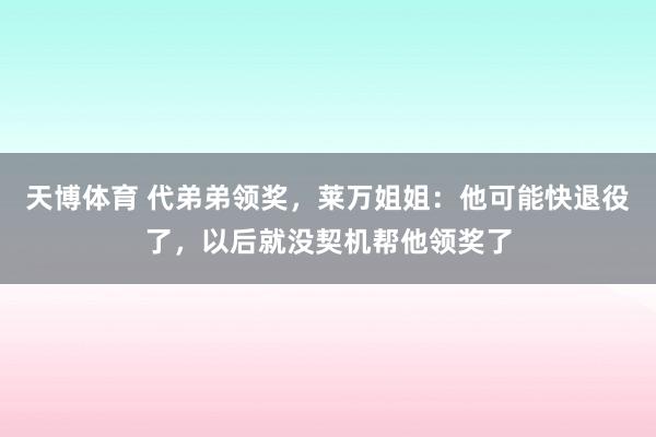 天博体育 代弟弟领奖，莱万姐姐：他可能快退役了，以后就没契机帮他领奖了