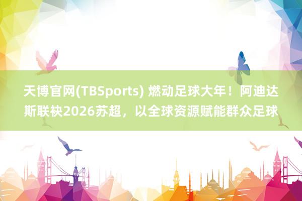 天博官网(TBSports) 燃动足球大年！阿迪达斯联袂2026苏超，以全球资源赋能群众足球