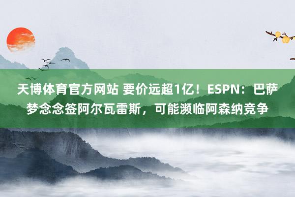 天博体育官方网站 要价远超1亿！ESPN：巴萨梦念念签阿尔瓦雷斯，可能濒临阿森纳竞争