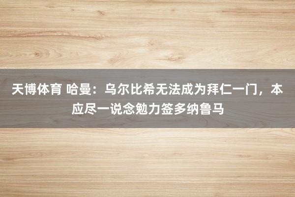 天博体育 哈曼：乌尔比希无法成为拜仁一门，本应尽一说念勉力签多纳鲁马