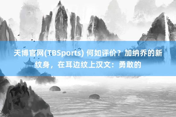 天博官网(TBSports) 何如评价？加纳乔的新纹身，<a href=