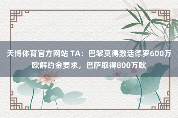天博体育官方网站 TA：巴黎莫得激活德罗600万欧解约金要求，巴萨取得800万欧