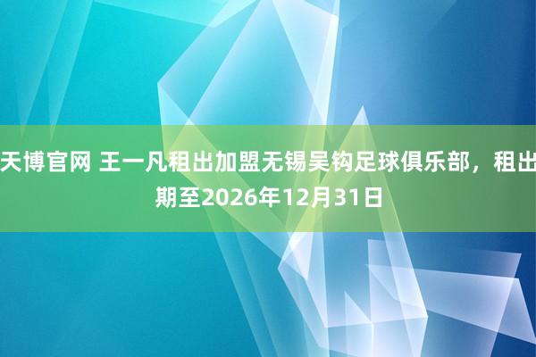 天博官网 王一凡租出加盟无锡吴钩足球俱乐部，租出期至2026年12月31日