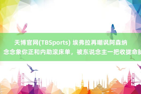 天博官网(TBSports) 埃弗拉再嘲讽阿森纳：念念象你正和内助滚床单，被东说念主一把收拢命脉