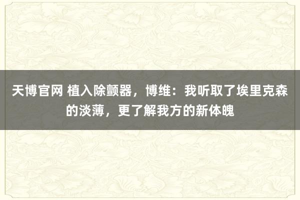 天博官网 植入除颤器，博维：我听取了埃里克森的淡薄，更了解我方的新体魄