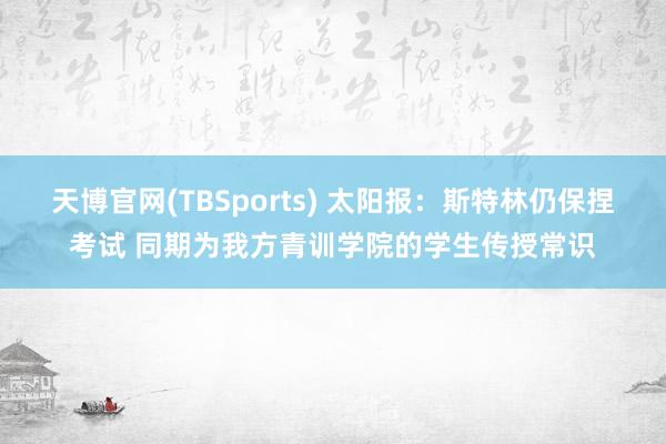 天博官网(TBSports) 太阳报：斯特林仍保捏考试 同期为我方青训学院的学生传授常识