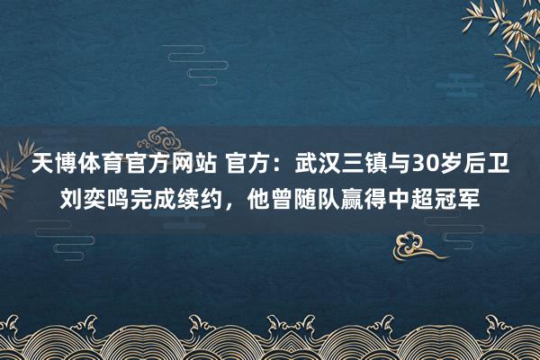 天博体育官方网站 官方：武汉三镇与30岁后卫刘奕鸣完成续约，他曾随队赢得中超冠军