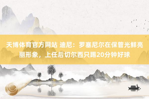 天博体育官方网站 迪尼：罗塞尼尔在保管光鲜亮丽形象，上任后切尔西只踢20分钟好球
