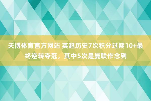 天博体育官方网站 英超历史7次积分过期10+最终逆转夺冠，其中5次是曼联作念到