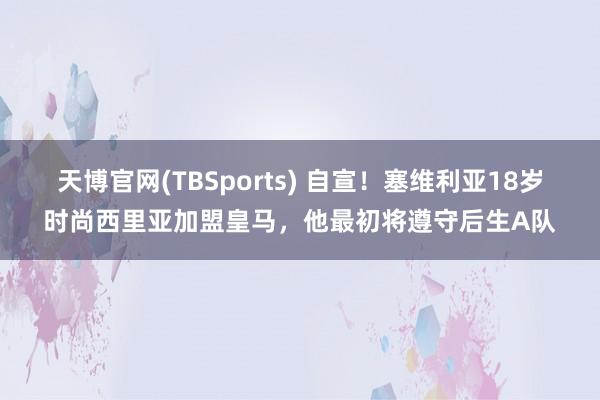 天博官网(TBSports) 自宣！塞维利亚18岁时尚西里亚加盟皇马，他最初将遵守后生A队