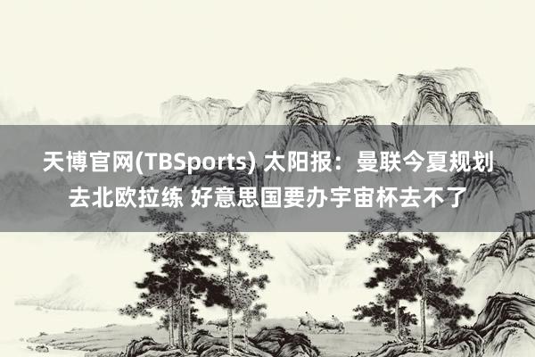 天博官网(TBSports) 太阳报：曼联今夏规划去北欧拉练 好意思国要办宇宙杯去不了