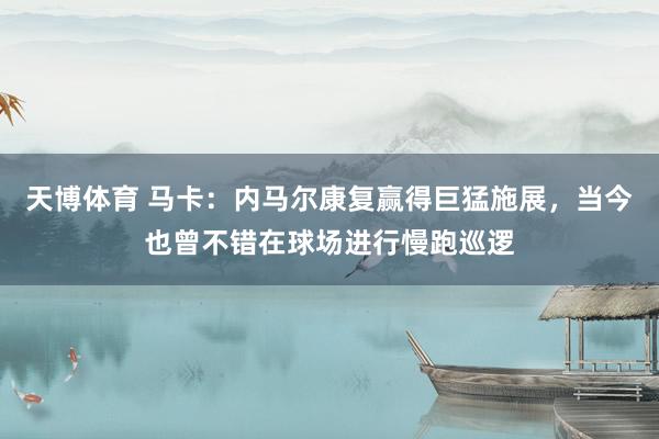 天博体育 马卡：内马尔康复赢得巨猛施展，当今也曾不错在球场进行慢跑巡逻