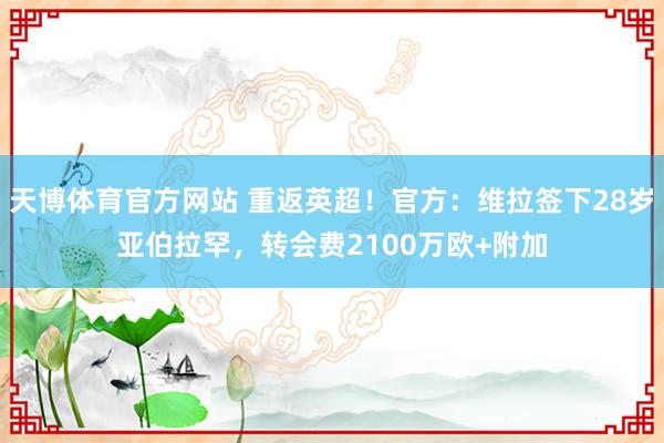 天博体育官方网站 重返英超！官方：维拉签下28岁亚伯拉罕，转会费2100万欧+附加