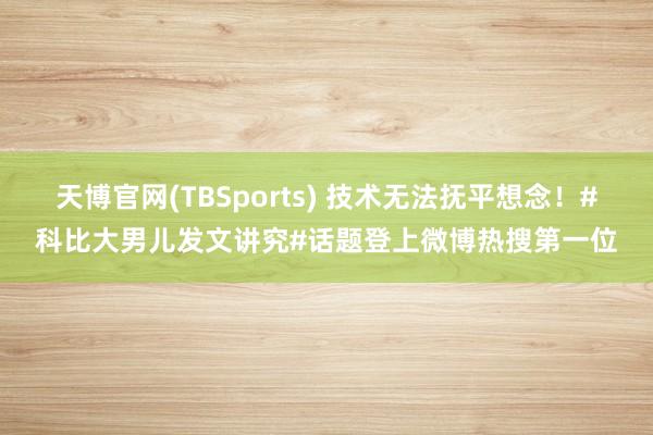 天博官网(TBSports) 技术无法抚平想念！#科比大男儿发文讲究#话题登上微博热搜第一位