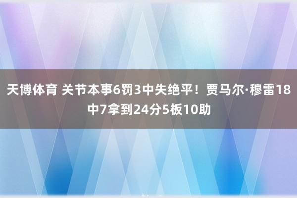 天博体育 关节本事6罚3中失绝平！贾马尔·穆雷18中7拿到24分5板10助