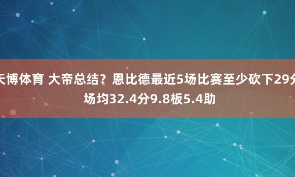 天博体育 大帝总结？恩比德最近5场比赛至少砍下29分 场均32.4分9.8板5.4助
