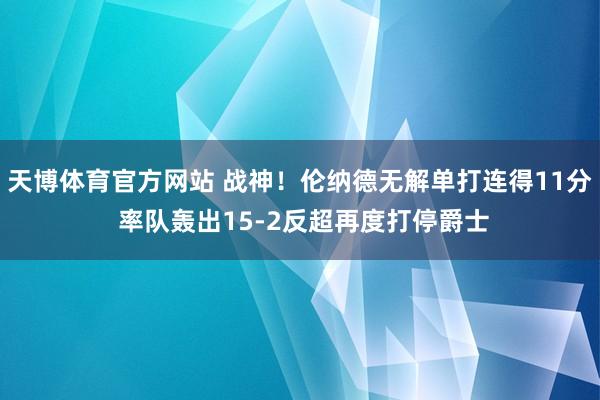 天博体育官方网站 战神！伦纳德无解单打连得11分 率队轰出15-2反超再度打停爵士