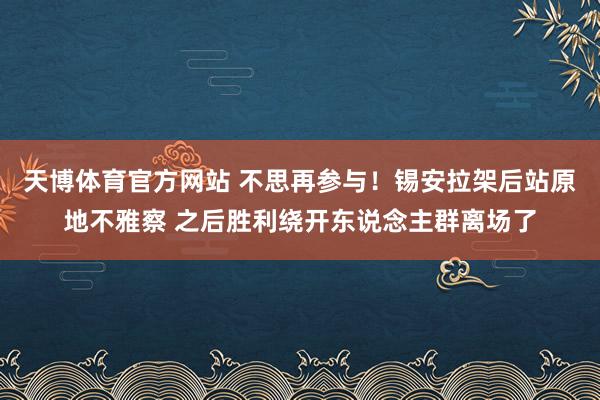 天博体育官方网站 不思再参与！锡安拉架后站原地不雅察 之后胜利绕开东说念主群离场了