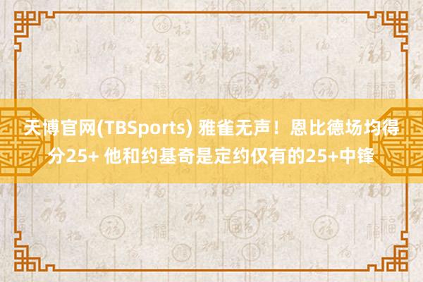 天博官网(TBSports) 雅雀无声！恩比德场均得分25+ 他和约基奇是定约仅有的25+中锋