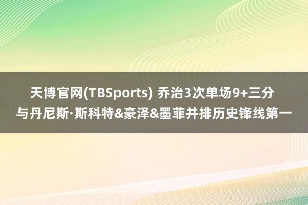 天博官网(TBSports) 乔治3次单场9+三分 与丹尼斯·斯科特&豪泽&墨菲并排历史锋线第一
