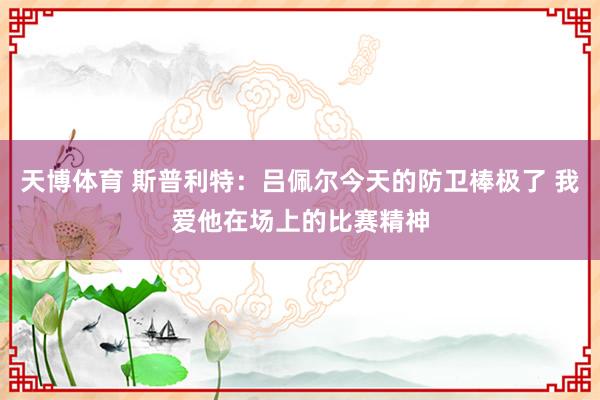 天博体育 斯普利特：吕佩尔今天的防卫棒极了 我爱他在场上的比赛精神