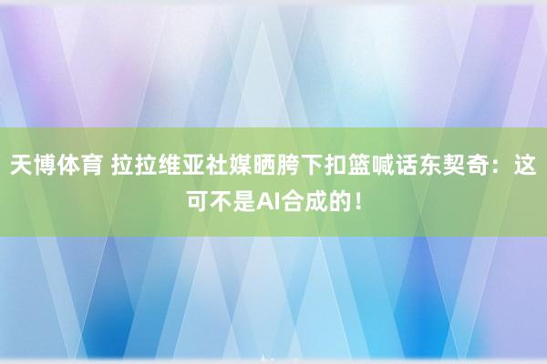 天博体育 拉拉维亚社媒晒胯下扣篮喊话东契奇：这可不是AI合成的！