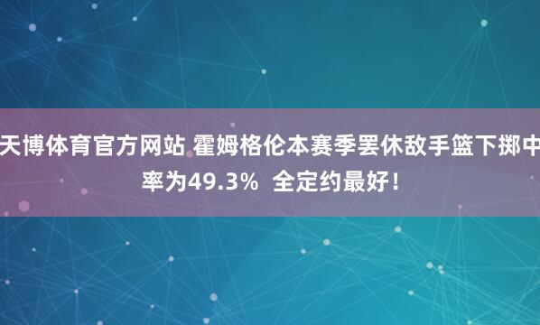 天博体育官方网站 霍姆格伦本赛季罢休敌手篮下掷中率为49.3%  全定约最好！