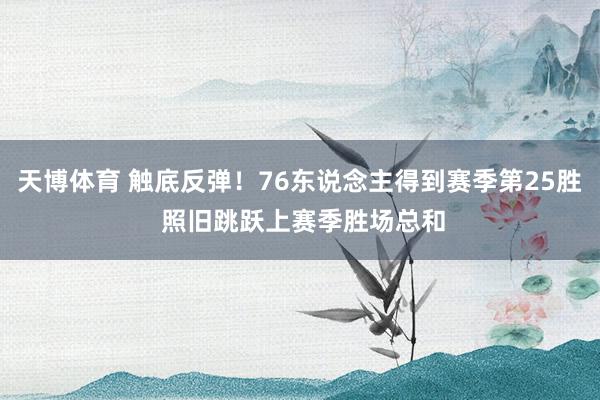 天博体育 触底反弹！76东说念主得到赛季第25胜 照旧跳跃上赛季胜场总和