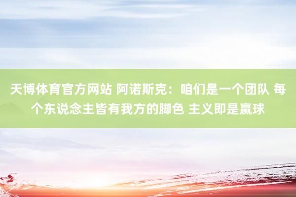 天博体育官方网站 阿诺斯克：咱们是一个团队 每个东说念主皆有我方的脚色 主义即是赢球