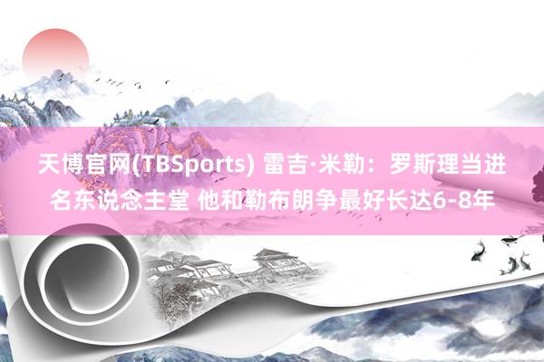 天博官网(TBSports) 雷吉·米勒：罗斯理当进名东说念主堂 他和勒布朗争最好长达6-8年