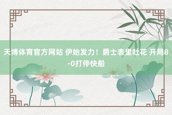 天博体育官方网站 伊始发力！爵士表里吐花 开局8-0打停快船