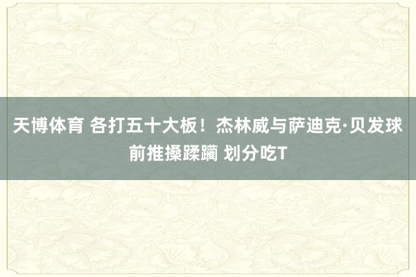 天博体育 各打五十大板！杰林威与萨迪克·贝发球前推搡蹂躏 划分吃T