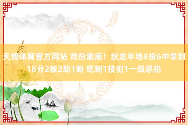 天博体育官方网站 戏份澈底！狄龙半场8投6中拿到18分2板2助1断 吃到1技犯1一级恶犯